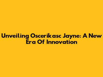 Unveiling Oscerikasc Jayne: A New Era Of Innovation