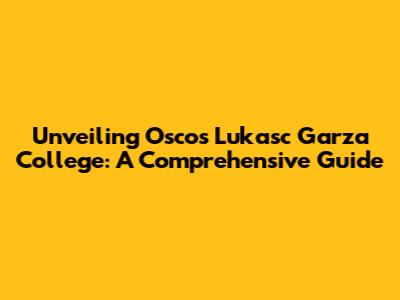 Unveiling Oscos Lukasc Garza College: A Comprehensive Guide