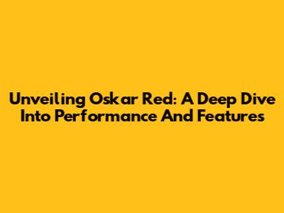 Unveiling Oskar Red: A Deep Dive Into Performance And Features