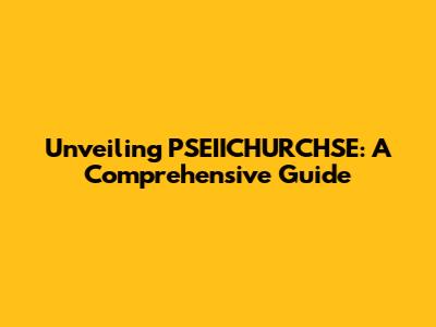 Unveiling PSEIICHURCHSE: A Comprehensive Guide