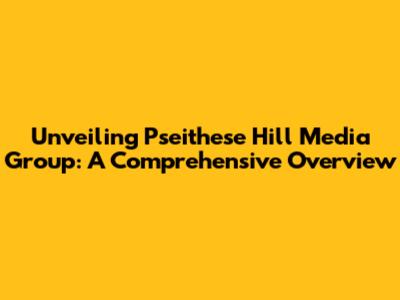 Unveiling Pseithese Hill Media Group: A Comprehensive Overview