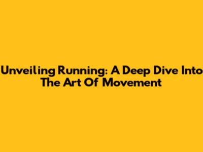 Unveiling Running: A Deep Dive Into The Art Of Movement