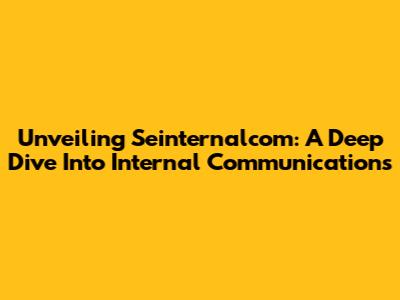 Unveiling Seinternalcom: A Deep Dive Into Internal Communications