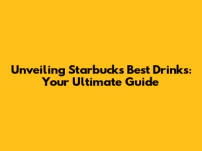 Unveiling Starbucks' Best Drinks: Your Ultimate Guide