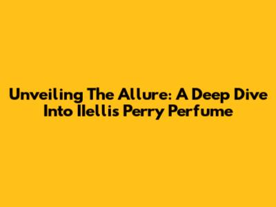 Unveiling The Allure: A Deep Dive Into IIellis Perry Perfume