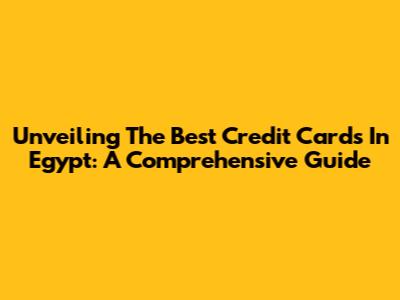 Unveiling The Best Credit Cards In Egypt: A Comprehensive Guide