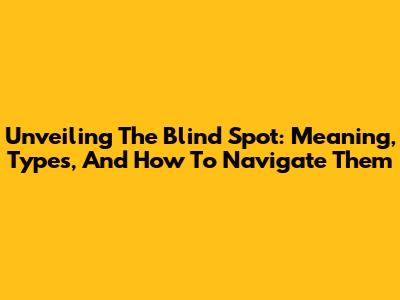 Unveiling The Blind Spot: Meaning, Types, And How To Navigate Them