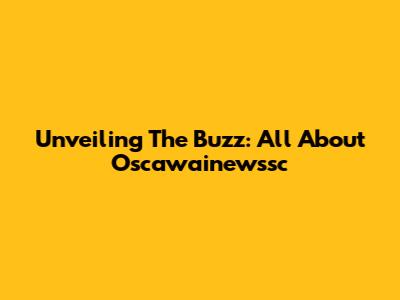 Unveiling The Buzz: All About Oscawainewssc