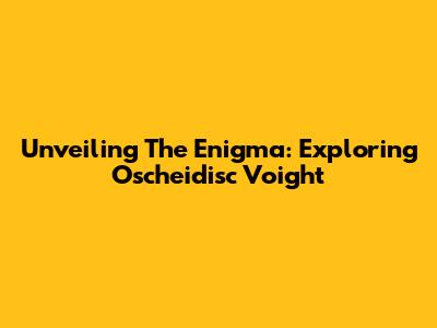 Unveiling The Enigma: Exploring Oscheidisc Voight