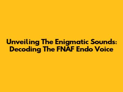 Unveiling The Enigmatic Sounds: Decoding The FNAF Endo Voice