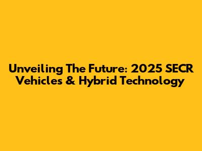 Unveiling The Future: 2025 SECR Vehicles & Hybrid Technology