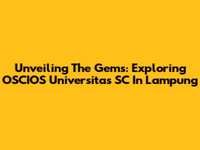 Unveiling The Gems: Exploring OSCIOS Universitas SC In Lampung