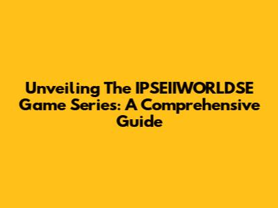 Unveiling The IPSEIIWORLDSE Game Series: A Comprehensive Guide
