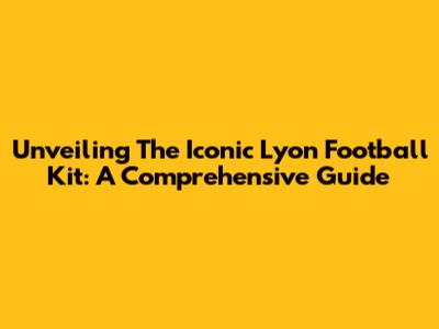 Unveiling The Iconic Lyon Football Kit: A Comprehensive Guide