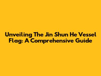 Unveiling The Jin Shun He Vessel Flag: A Comprehensive Guide