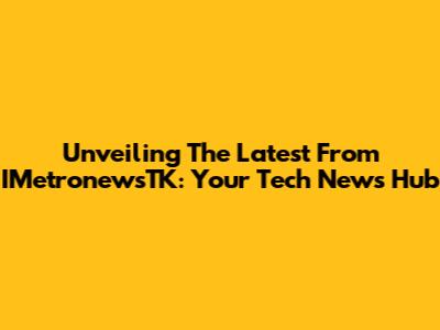 Unveiling The Latest From IMetronewsTK: Your Tech News Hub