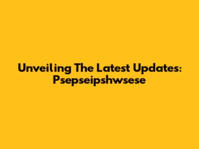 Unveiling The Latest Updates: Psepseipshwsese