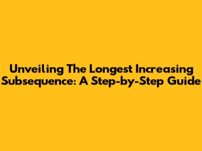 Unveiling The Longest Increasing Subsequence: A Step-by-Step Guide