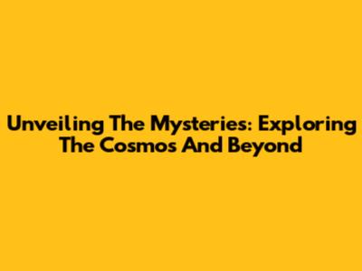 Unveiling The Mysteries: Exploring The Cosmos And Beyond