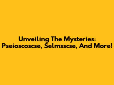 Unveiling The Mysteries: Pseioscoscse, Selmsscse, And More!