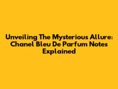 Unveiling The Mysterious Allure: Chanel Bleu De Parfum Notes Explained