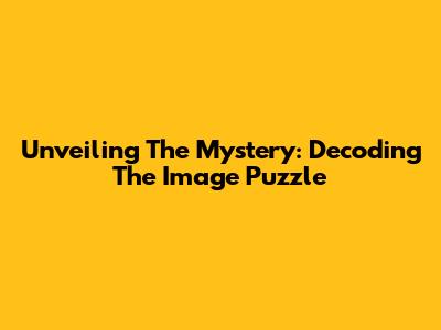 Unveiling The Mystery: Decoding The Image Puzzle