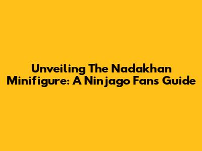 Unveiling The Nadakhan Minifigure: A Ninjago Fan's Guide