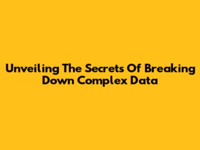 Unveiling The Secrets Of Breaking Down Complex Data