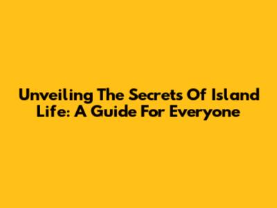 Unveiling The Secrets Of Island Life: A Guide For Everyone