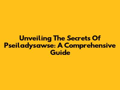 Unveiling The Secrets Of Pseiladysawse: A Comprehensive Guide