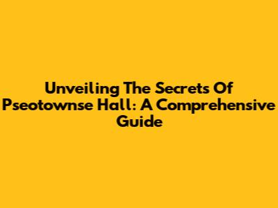 Unveiling The Secrets Of Pseotownse Hall: A Comprehensive Guide