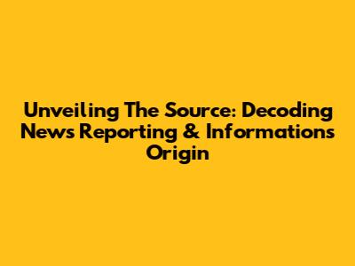 Unveiling The Source: Decoding News Reporting & Information's Origin