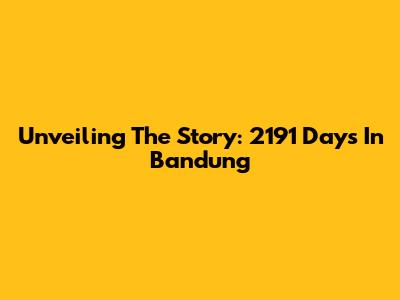 Unveiling The Story: 2191 Days In Bandung