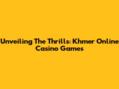 Unveiling The Thrills: Khmer Online Casino Games