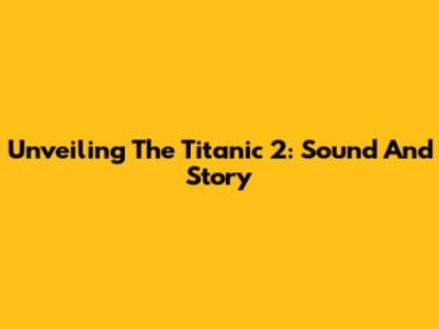 Unveiling The Titanic 2: Sound And Story
