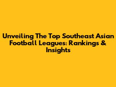 Unveiling The Top Southeast Asian Football Leagues: Rankings & Insights