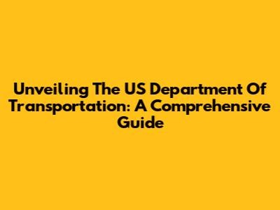 Unveiling The US Department Of Transportation: A Comprehensive Guide