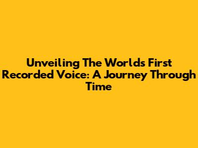 Unveiling The World's First Recorded Voice: A Journey Through Time