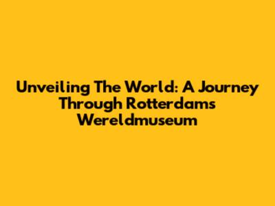 Unveiling The World: A Journey Through Rotterdam's Wereldmuseum