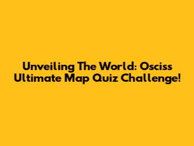 Unveiling The World: Oscis's Ultimate Map Quiz Challenge!
