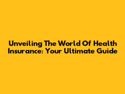 Unveiling The World Of Health Insurance: Your Ultimate Guide