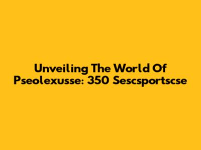 Unveiling The World Of Pseolexusse: 350 Sescsportscse