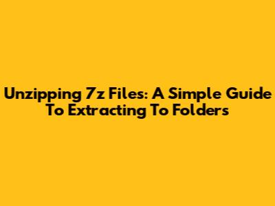 Unzipping 7z Files: A Simple Guide To Extracting To Folders