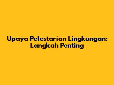Upaya Pelestarian Lingkungan: Langkah Penting