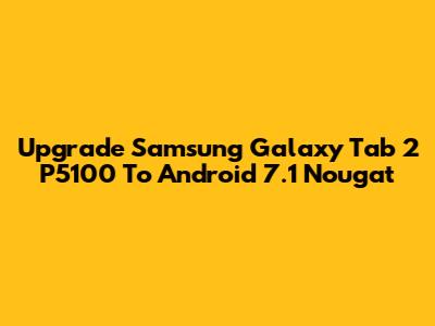 Upgrade Samsung Galaxy Tab 2 P5100 To Android 7.1 Nougat