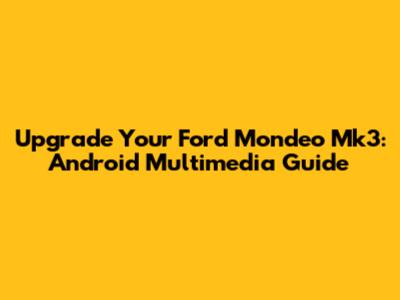 Upgrade Your Ford Mondeo Mk3: Android Multimedia Guide