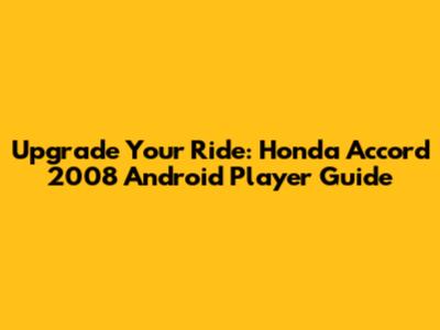 Upgrade Your Ride: Honda Accord 2008 Android Player Guide