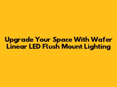 Upgrade Your Space With Wafer Linear LED Flush Mount Lighting