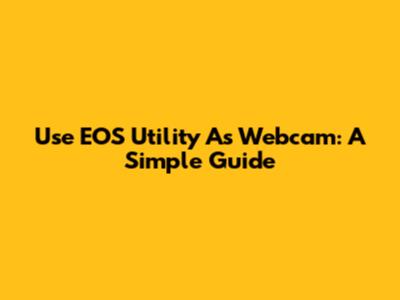 Use EOS Utility As Webcam: A Simple Guide
