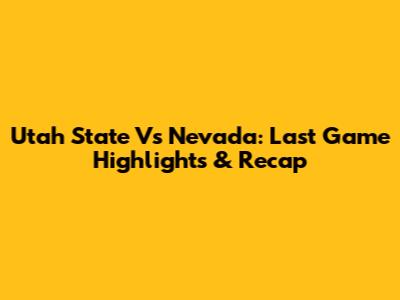 Utah State Vs Nevada: Last Game Highlights & Recap